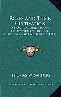 Roses and Their Cultivation: A Practical Guide to the Cultivation of the Rose, Outdoors and Under Glass (1917) (Hardcover)