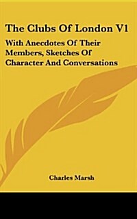 The Clubs of London V1: With Anecdotes of Their Members, Sketches of Character and Conversations (Hardcover)