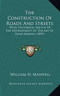 The Construction of Roads and Streets: With Historical Sketch of the Development of the Art of Road-Making (1899) (Hardcover)