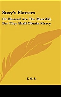 Susys Flowers: Or Blessed Are the Merciful, for They Shall Obtain Mercy (Hardcover)