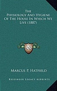 The Physiology and Hygiene of the House in Which We Live (1887) (Hardcover)