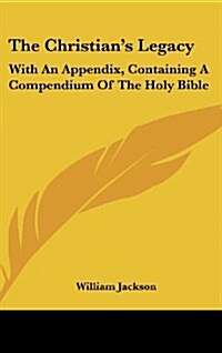 The Christians Legacy: With an Appendix, Containing a Compendium of the Holy Bible (Hardcover)