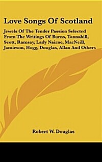 Love Songs of Scotland: Jewels of the Tender Passion Selected from the Writings of Burns, Tannahill, Scott, Ramsay, Lady Nairne, MacNeill, Jam (Hardcover)