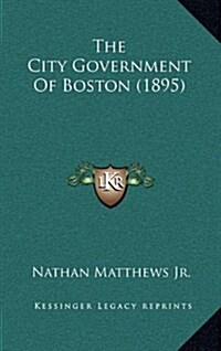 The City Government of Boston (1895) (Hardcover)