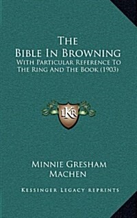 The Bible in Browning: With Particular Reference to the Ring and the Book (1903) (Hardcover)