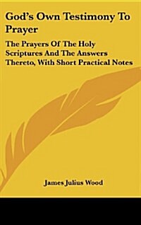 Gods Own Testimony to Prayer: The Prayers of the Holy Scriptures and the Answers Thereto, with Short Practical Notes (Hardcover)