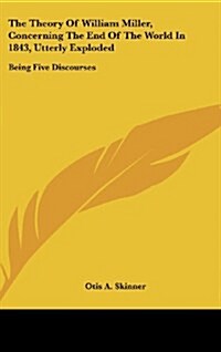 The Theory of William Miller, Concerning the End of the World in 1843, Utterly Exploded: Being Five Discourses (Hardcover)