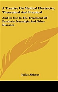 A Treatise on Medical Electricity, Theoretical and Practical: And Its Use in the Treatment of Paralysis, Neuralgia and Other Diseases (Hardcover)