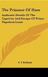 The Prisoner of Ham: Authentic Details of the Captivity and Escape of Prince Napoleon Louis (Hardcover)