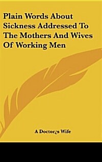 Plain Words about Sickness Addressed to the Mothers and Wives of Working Men (Hardcover)