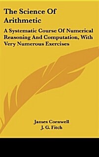 The Science of Arithmetic: A Systematic Course of Numerical Reasoning and Computation, with Very Numerous Exercises (Hardcover)
