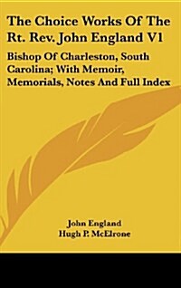 The Choice Works of the Rt. REV. John England V1: Bishop of Charleston, South Carolina; With Memoir, Memorials, Notes and Full Index (Hardcover)