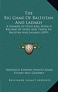 The Big Game of Baltistan and Ladakh: A Summer in High Asia, Being a Record of Sport and Travel in Balistan and Ladakh (1899) (Hardcover)