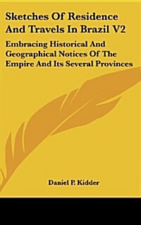 Sketches of Residence and Travels in Brazil V2: Embracing Historical and Geographical Notices of the Empire and Its Several Provinces (Hardcover)
