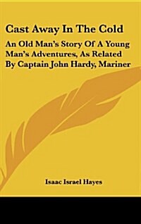 Cast Away in the Cold: An Old Mans Story of a Young Mans Adventures, as Related by Captain John Hardy, Mariner (Hardcover)