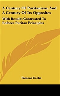 A Century of Puritanism, and a Century of Its Opposites: With Results Contrasted to Enforce Puritan Principles (Hardcover)