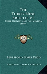 The Thirty-Nine Articles V1: Their History and Explanation (1899) (Hardcover)