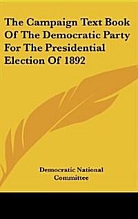 The Campaign Text Book of the Democratic Party for the Presidential Election of 1892 (Hardcover)