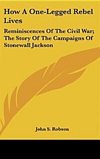 How a One-Legged Rebel Lives: Reminiscences of the Civil War; The Story of the Campaigns of Stonewall Jackson (Hardcover)