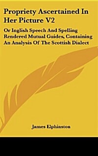 Propriety Ascertained in Her Picture V2: Or Inglish Speech and Spelling Rendered Mutual Guides, Containing an Analysis of the Scottish Dialect (Hardcover)
