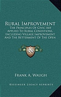 Rural Improvement: The Principles of Civic Art Applied to Rural Conditions, Including Village Improvement and the Betterment of the Open (Hardcover)