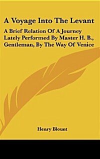 A Voyage Into the Levant: A Brief Relation of a Journey Lately Performed by Master H. B., Gentleman, by the Way of Venice (Hardcover)