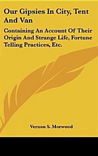 Our Gipsies in City, Tent and Van: Containing an Account of Their Origin and Strange Life, Fortune Telling Practices, Etc. (Hardcover)