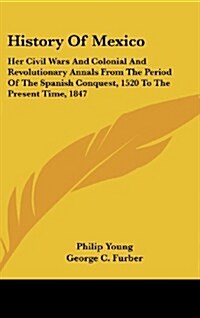 History of Mexico: Her Civil Wars and Colonial and Revolutionary Annals from the Period of the Spanish Conquest, 1520 to the Present Time (Hardcover)