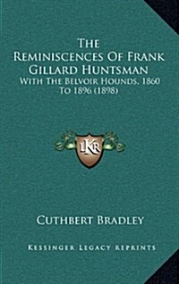 The Reminiscences of Frank Gillard Huntsman: With the Belvoir Hounds, 1860 to 1896 (1898) (Hardcover)