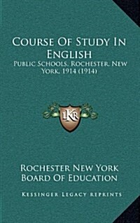 Course of Study in English: Public Schools, Rochester, New York, 1914 (1914) (Hardcover)