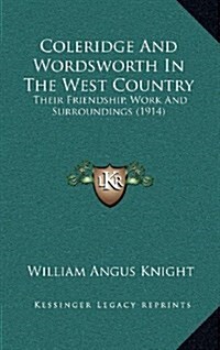 Coleridge and Wordsworth in the West Country: Their Friendship, Work and Surroundings (1914) (Hardcover)