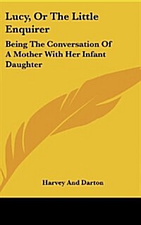Lucy, or the Little Enquirer: Being the Conversation of a Mother with Her Infant Daughter (Hardcover)