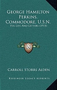 George Hamilton Perkins, Commodore, U.S.N.: His Life and Letters (1914) (Hardcover)