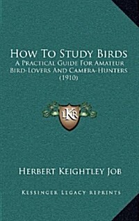 How to Study Birds: A Practical Guide for Amateur Bird-Lovers and Camera-Hunters (1910) (Hardcover)