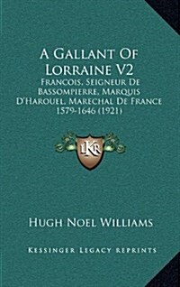 A Gallant of Lorraine V2: Francois, Seigneur de Bassompierre, Marquis DHarouel, Marechal de France 1579-1646 (1921) (Hardcover)