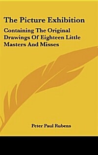 The Picture Exhibition: Containing the Original Drawings of Eighteen Little Masters and Misses: To Which Are Added, Moral and Historical Expla (Hardcover)