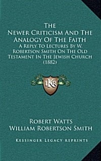 The Newer Criticism and the Analogy of the Faith: A Reply to Lectures by W. Robertson Smith on the Old Testament in the Jewish Church (1882) (Hardcover)