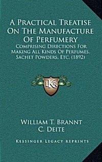 A Practical Treatise on the Manufacture of Perfumery: Comprising Directions for Making All Kinds of Perfumes, Sachet Powders, Etc. (1892) (Hardcover)