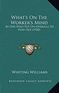 Whats on the Workers Mind: By One Who Put on Overalls to Find Out (1920) (Hardcover)