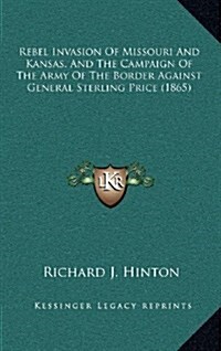 Rebel Invasion of Missouri and Kansas, and the Campaign of the Army of the Border Against General Sterling Price (1865) (Hardcover)
