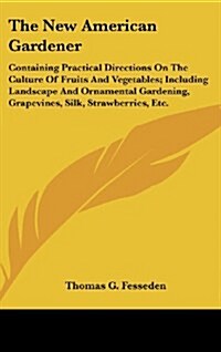 The New American Gardener: Containing Practical Directions on the Culture of Fruits and Vegetables; Including Landscape and Ornamental Gardening, (Hardcover)