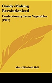 Candy-Making Revolutionized: Confectionery from Vegetables (1912) (Hardcover)