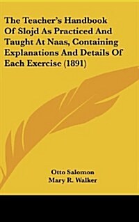 The Teachers Handbook of Slojd as Practiced and Taught at Naas, Containing Explanations and Details of Each Exercise (1891) (Hardcover)