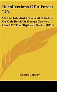 Recollections of a Forest Life: Or the Life and Travels of Kah-GE-Ga-Gah-Bowh or George Copway, Chief of the Objibway Nation (1851) (Hardcover)