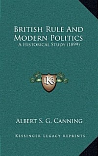 British Rule and Modern Politics: A Historical Study (1899) (Hardcover)