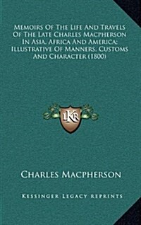 Memoirs of the Life and Travels of the Late Charles MacPherson in Asia, Africa and America; Illustrative of Manners, Customs and Character (1800) (Hardcover)