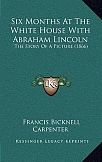 Six Months at the White House with Abraham Lincoln: The Story of a Picture (1866) (Hardcover)