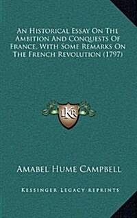 An Historical Essay on the Ambition and Conquests of France, with Some Remarks on the French Revolution (1797) (Hardcover)