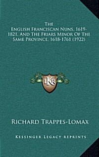 The English Franciscan Nuns, 1619-1821, and the Friars Minor of the Same Province, 1618-1761 (1922) (Hardcover)