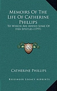 Memoirs of the Life of Catherine Phillips: To Which Are Added Some of Her Epistles (1797) (Hardcover)